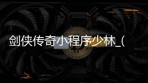 剑侠传奇小程序少林_(剑侠传奇小程序少林怎么玩)