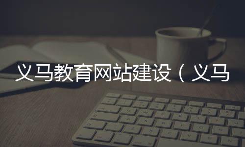 义马教育网站建设(义马教育局官网)
