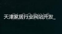 天津家居行业网站开发_(天津家居行业网站开发招聘)